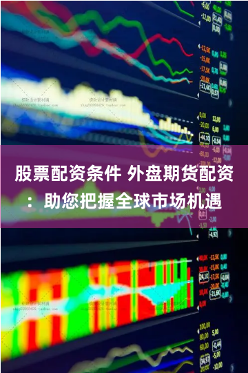 股票配资条件 外盘期货配资：助您把握全球市场机遇