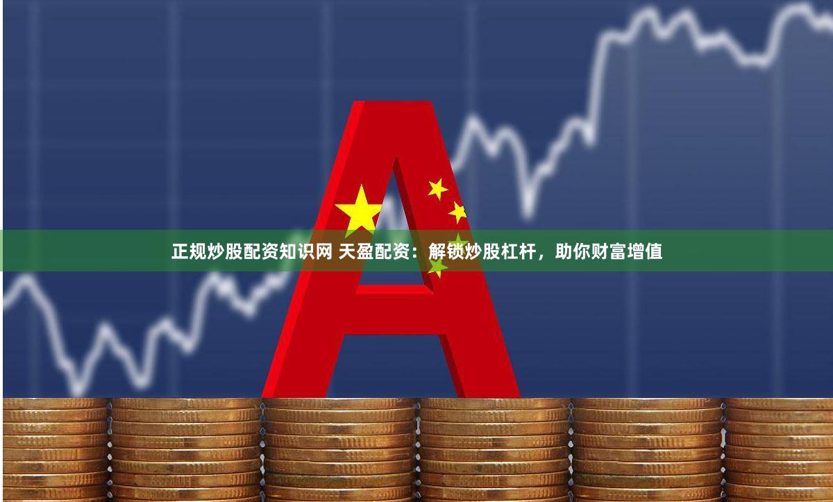 正规炒股配资知识网 天盈配资：解锁炒股杠杆，助你财富增值