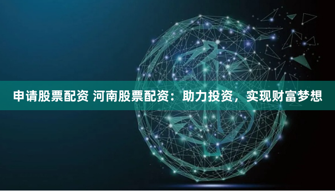 申请股票配资 河南股票配资：助力投资，实现财富梦想