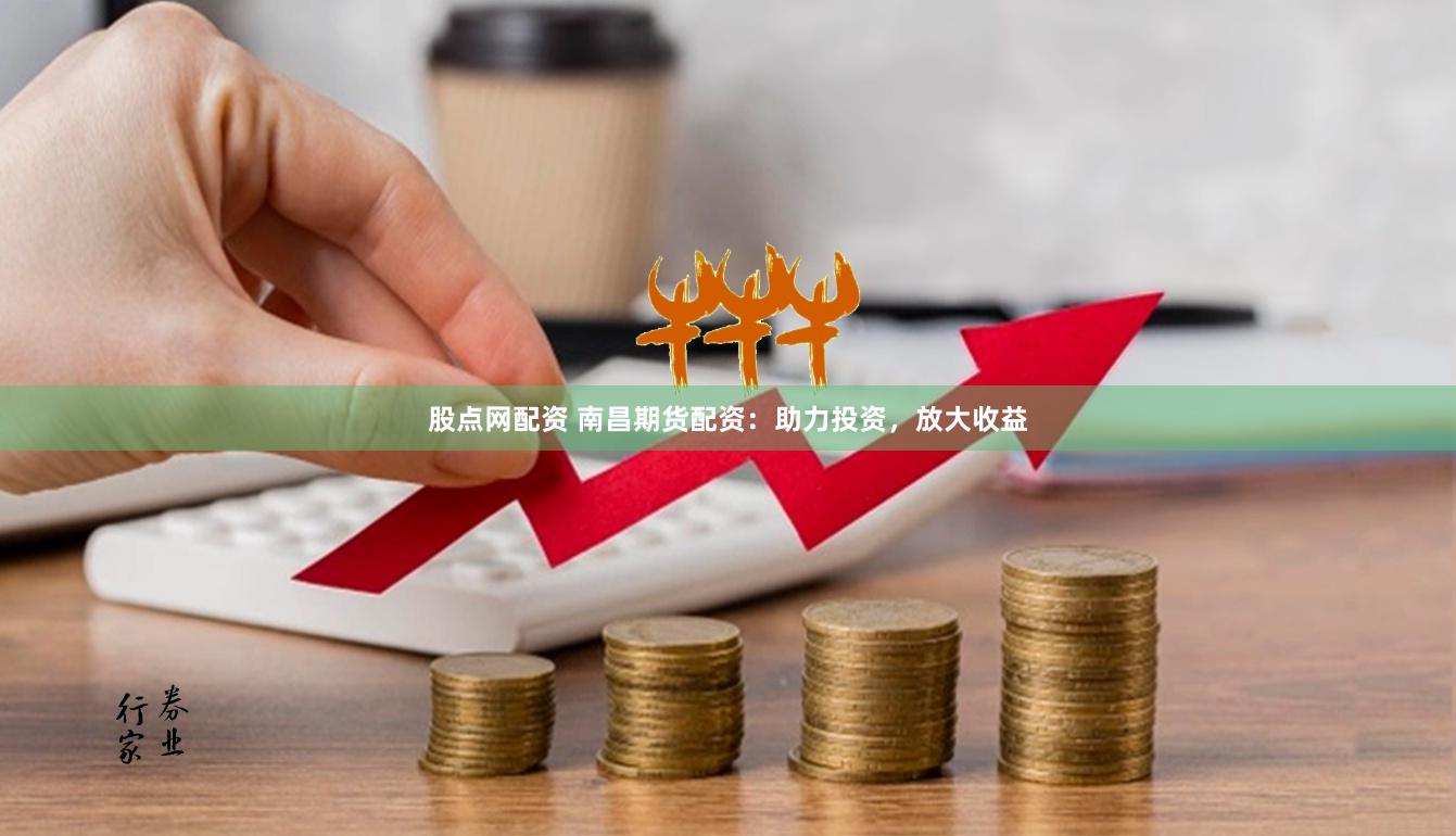股点网配资 南昌期货配资：助力投资，放大收益