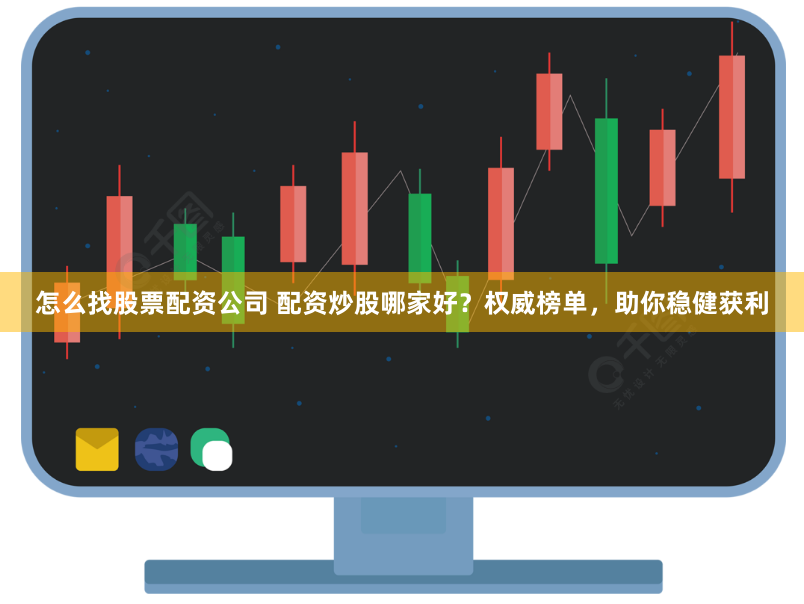 怎么找股票配资公司 配资炒股哪家好？权威榜单，助你稳健获利