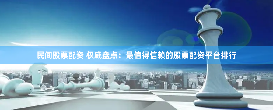 民间股票配资 权威盘点：最值得信赖的股票配资平台排行