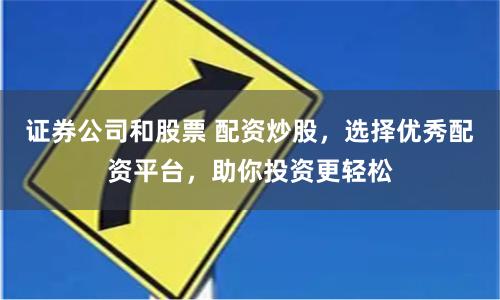 证券公司和股票 配资炒股，选择优秀配资平台，助你投资更轻松