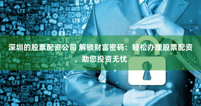 深圳的股票配资公司 解锁财富密码：轻松办理股票配资，助您投资无忧