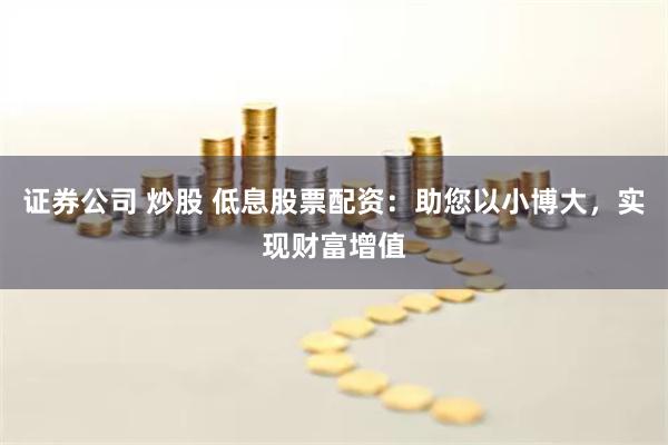 证券公司 炒股 低息股票配资：助您以小博大，实现财富增值