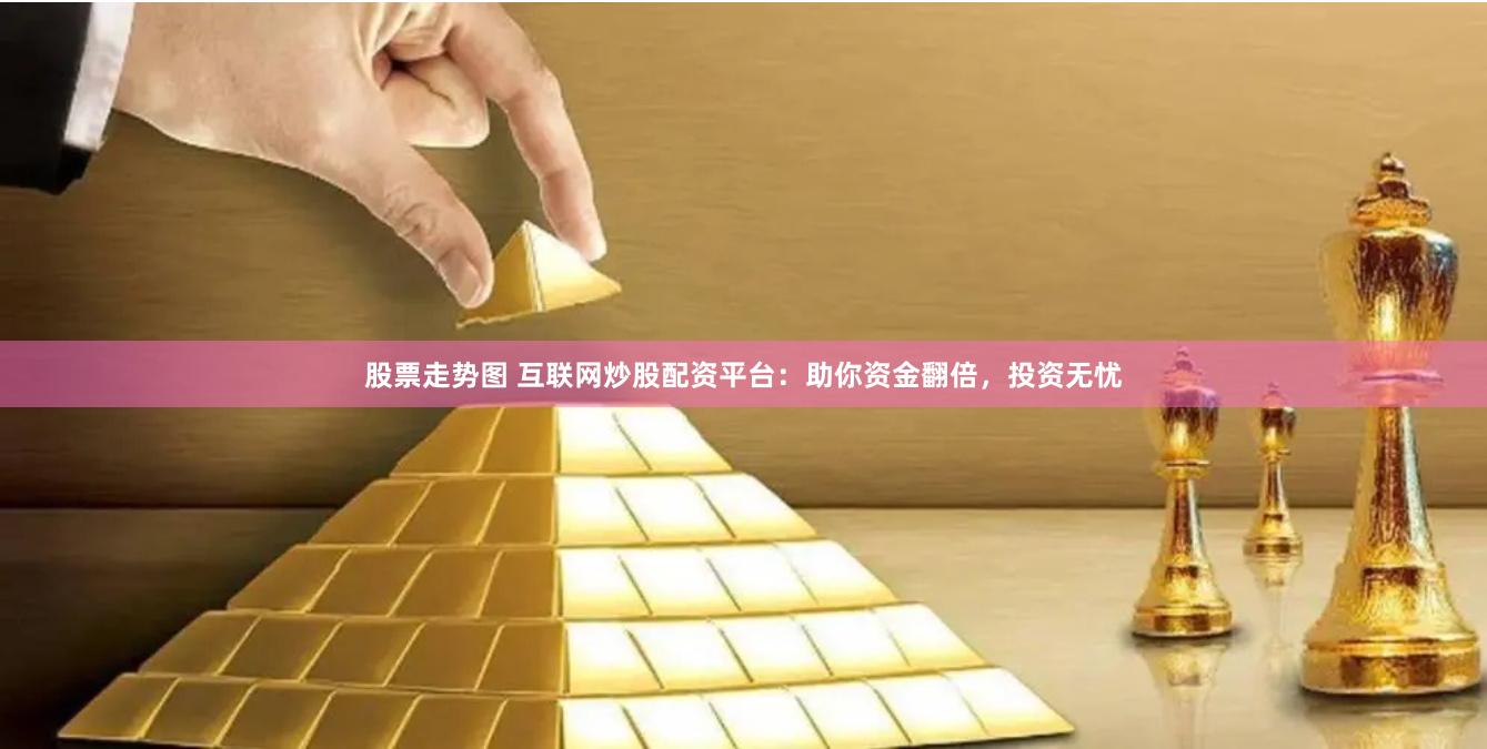 股票走势图 互联网炒股配资平台：助你资金翻倍，投资无忧