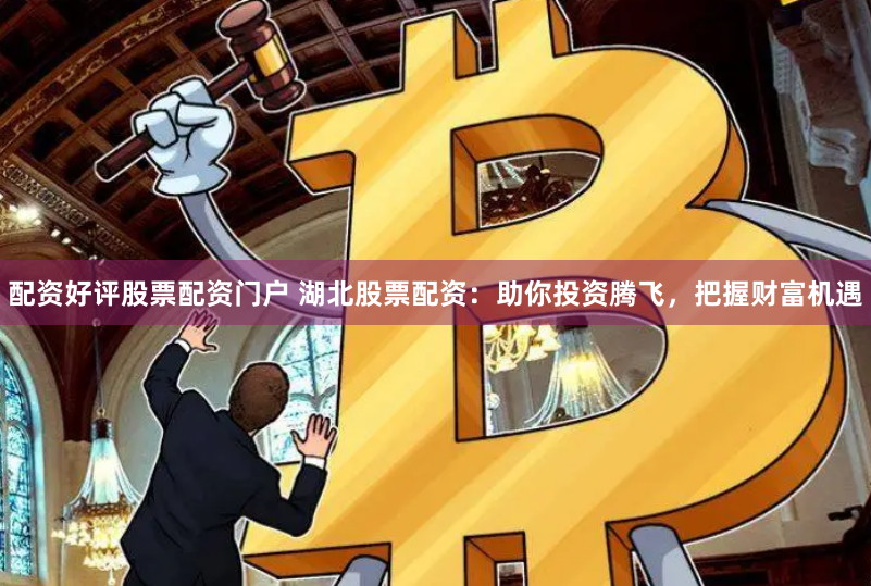 配资好评股票配资门户 湖北股票配资：助你投资腾飞，把握财富机遇