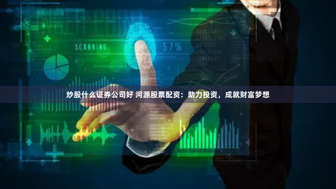 炒股什么证券公司好 河源股票配资：助力投资，成就财富梦想