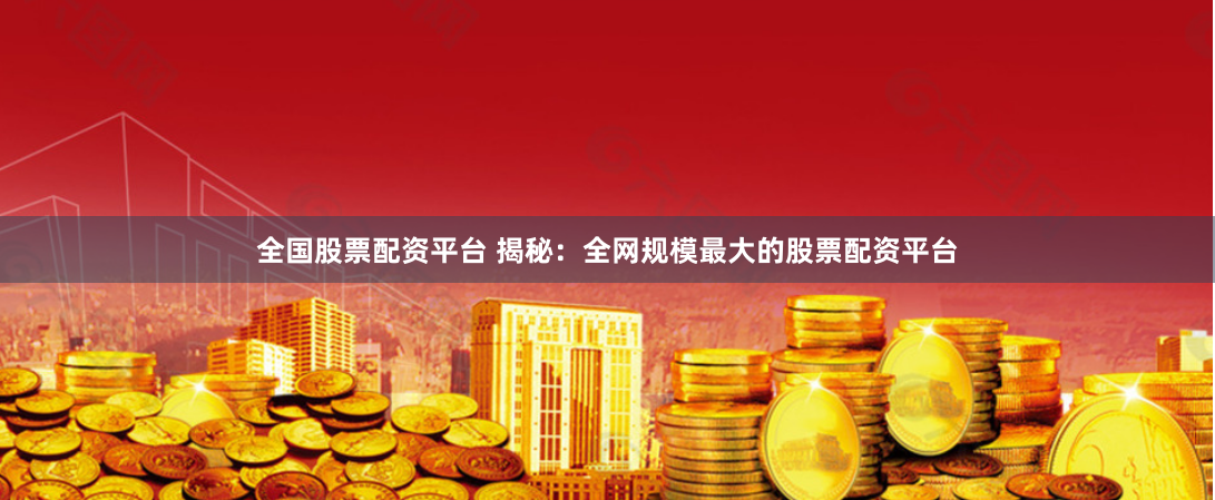 全国股票配资平台 揭秘：全网规模最大的股票配资平台