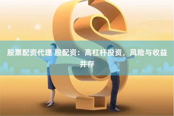 股票配资代理 股配资：高杠杆投资，风险与收益并存