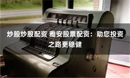 炒股炒股配资 雅安股票配资：助您投资之路更稳健