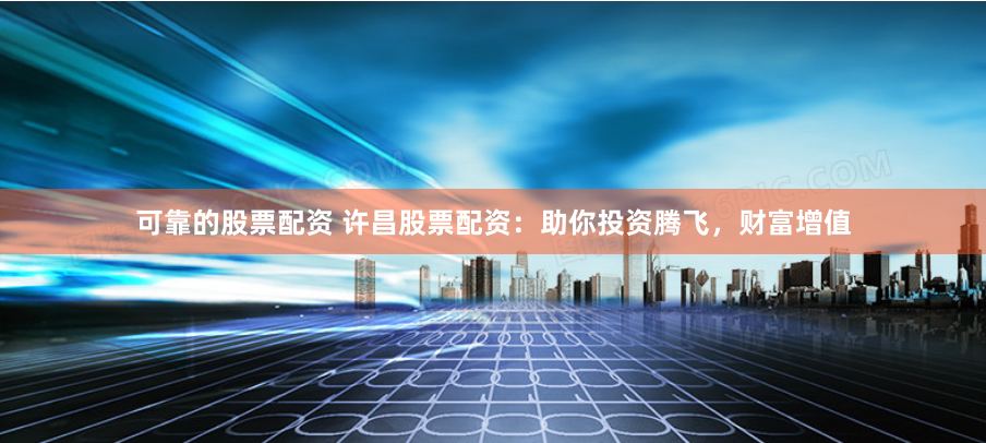 可靠的股票配资 许昌股票配资：助你投资腾飞，财富增值