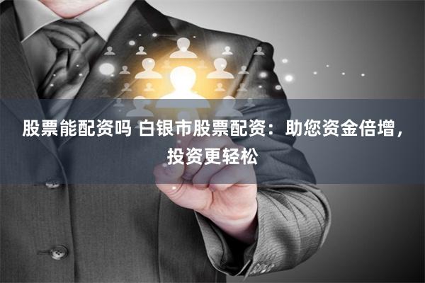 股票能配资吗 白银市股票配资：助您资金倍增，投资更轻松