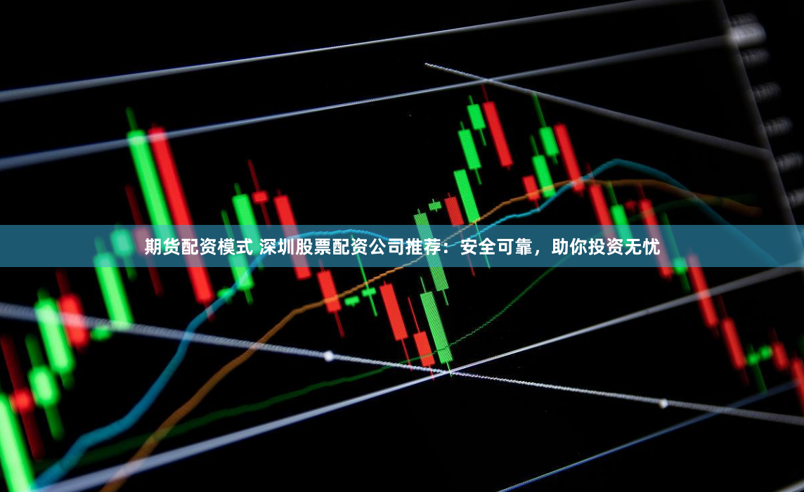 期货配资模式 深圳股票配资公司推荐：安全可靠，助你投资无忧