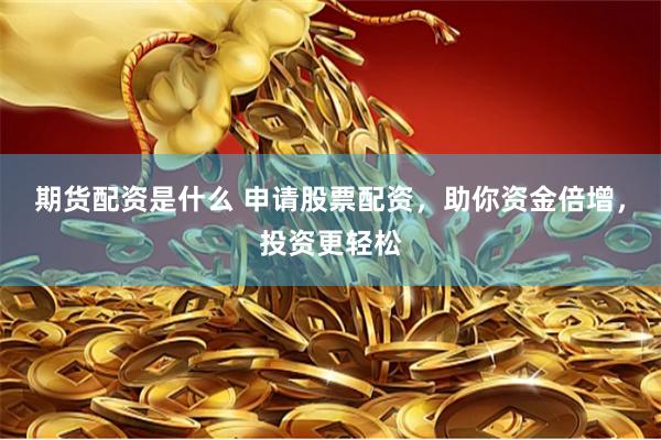 期货配资是什么 申请股票配资，助你资金倍增，投资更轻松