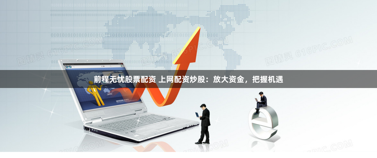 前程无忧股票配资 上网配资炒股：放大资金，把握机遇