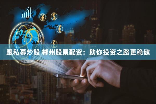跟私募炒股 郴州股票配资：助你投资之路更稳健