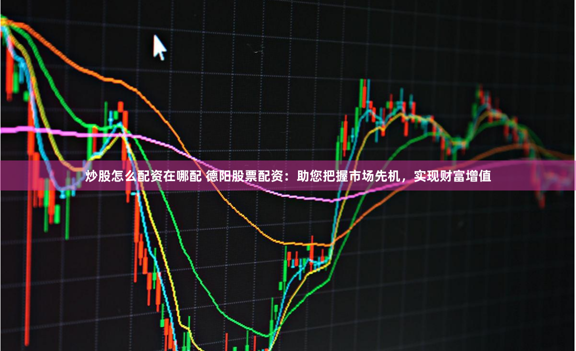 炒股怎么配资在哪配 德阳股票配资：助您把握市场先机，实现财富增值