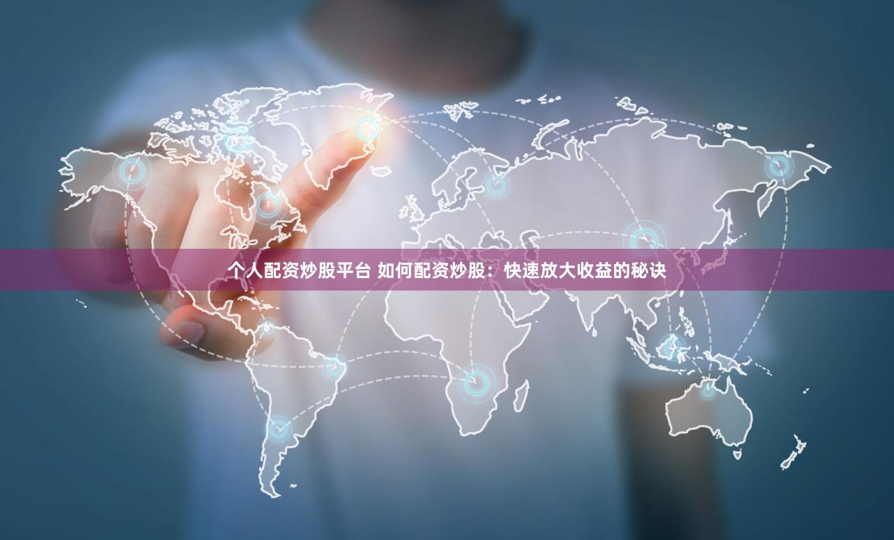 个人配资炒股平台 如何配资炒股：快速放大收益的秘诀