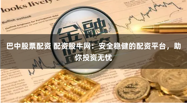 巴中股票配资 配资股牛网：安全稳健的配资平台，助你投资无忧