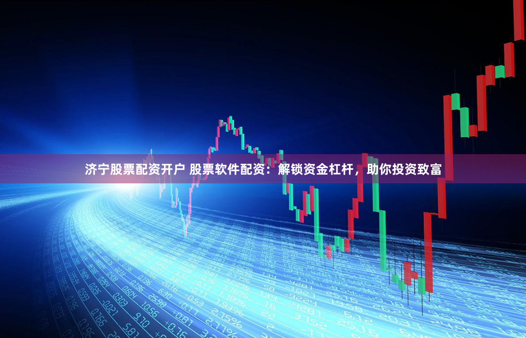 济宁股票配资开户 股票软件配资：解锁资金杠杆，助你投资致富