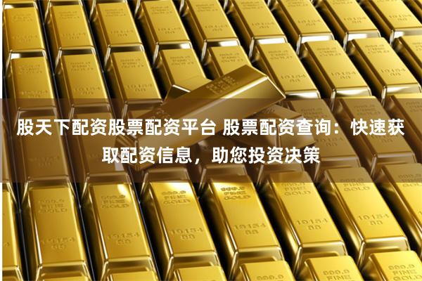 股天下配资股票配资平台 股票配资查询：快速获取配资信息，助您投资决策