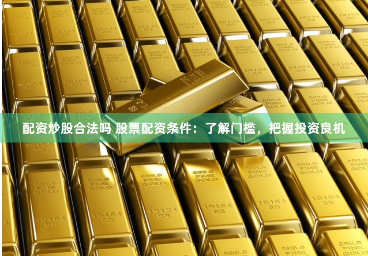 配资炒股合法吗 股票配资条件：了解门槛，把握投资良机