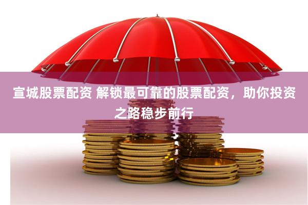 宣城股票配资 解锁最可靠的股票配资，助你投资之路稳步前行