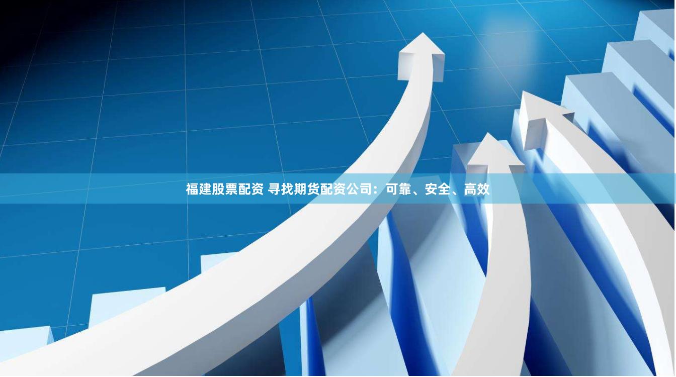 福建股票配资 寻找期货配资公司：可靠、安全、高效