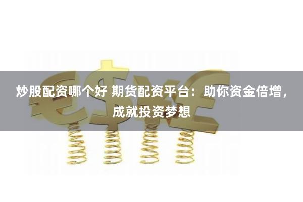 炒股配资哪个好 期货配资平台：助你资金倍增，成就投资梦想