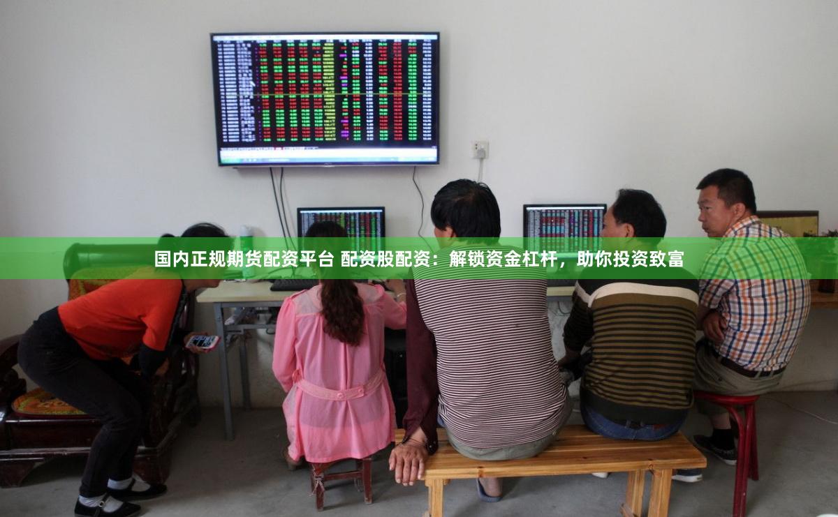 国内正规期货配资平台 配资股配资：解锁资金杠杆，助你投资致富