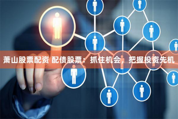 萧山股票配资 配债股票：抓住机会，把握投资先机