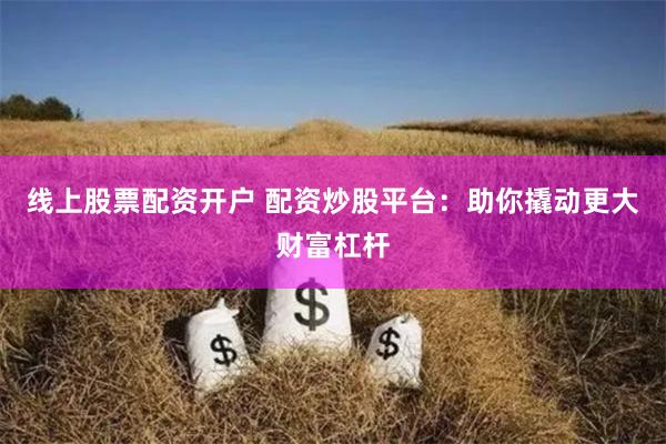 线上股票配资开户 配资炒股平台：助你撬动更大财富杠杆