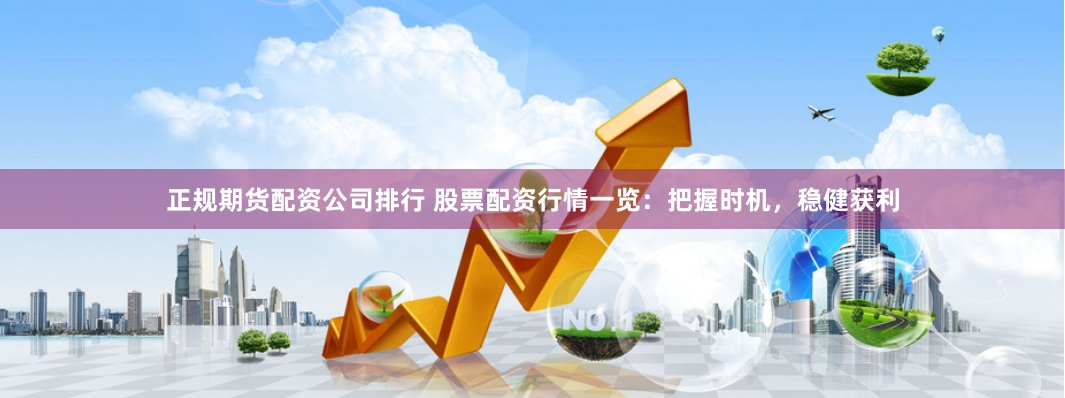 正规期货配资公司排行 股票配资行情一览：把握时机，稳健获利