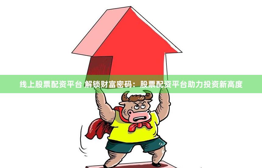 线上股票配资平台 解锁财富密码：股票配资平台助力投资新高度