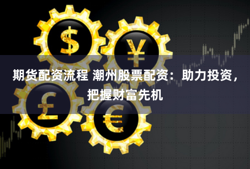 期货配资流程 潮州股票配资：助力投资，把握财富先机