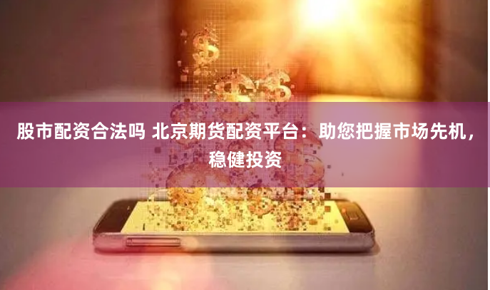 股市配资合法吗 北京期货配资平台：助您把握市场先机，稳健投资