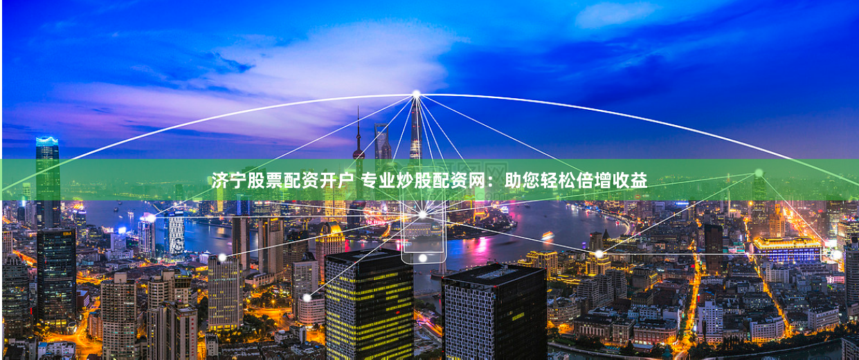 济宁股票配资开户 专业炒股配资网：助您轻松倍增收益