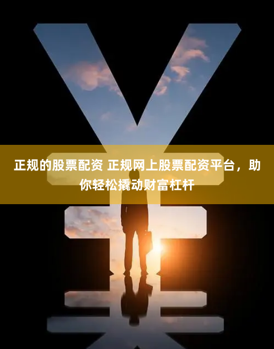 正规的股票配资 正规网上股票配资平台，助你轻松撬动财富杠杆