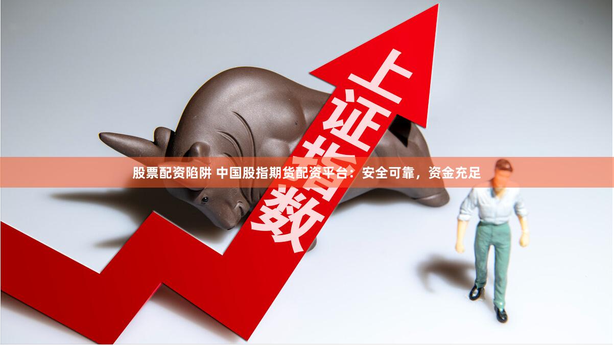 股票配资陷阱 中国股指期货配资平台：安全可靠，资金充足