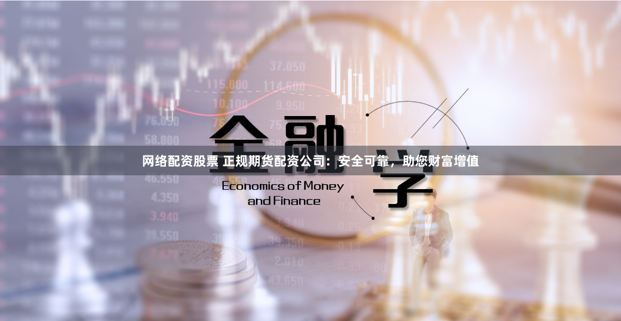 网络配资股票 正规期货配资公司：安全可靠，助您财富增值