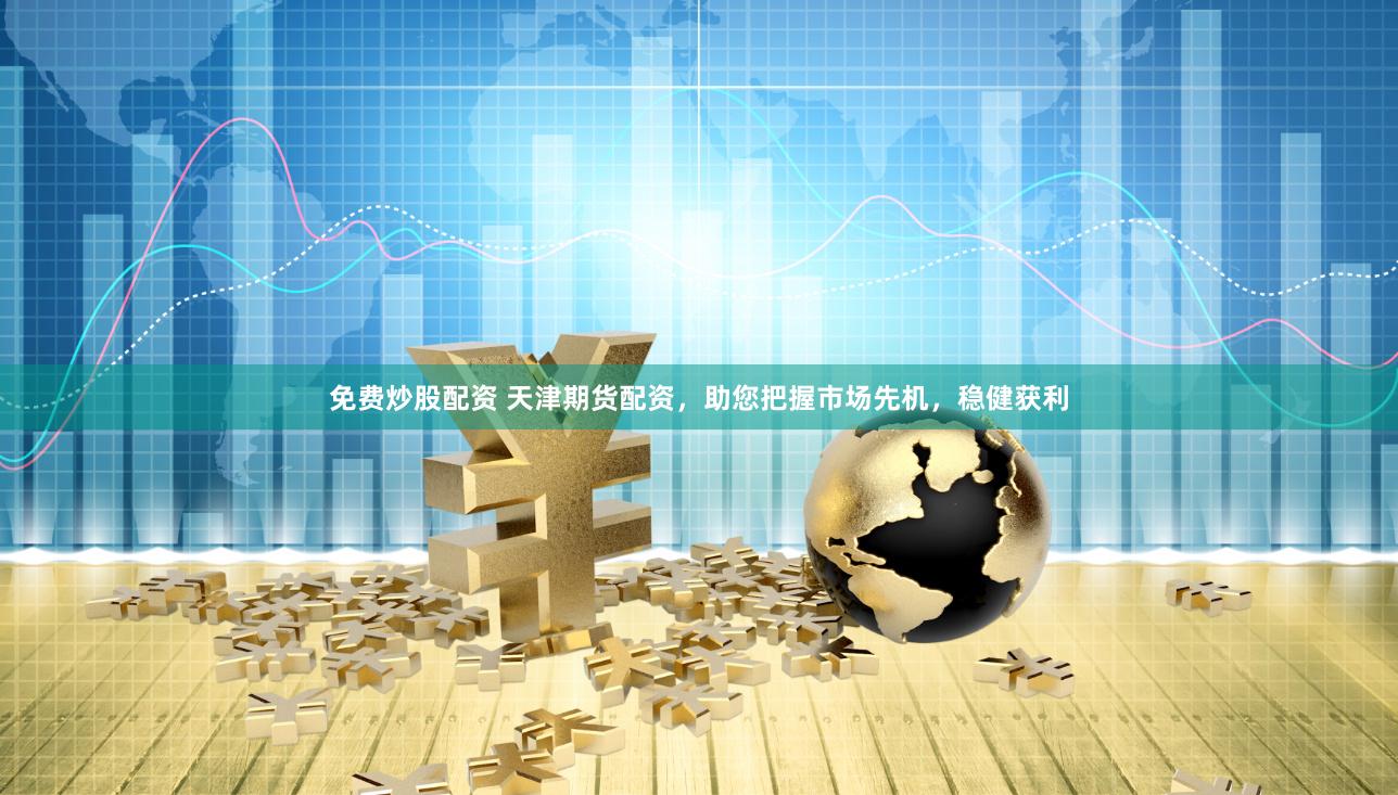 免费炒股配资 天津期货配资，助您把握市场先机，稳健获利