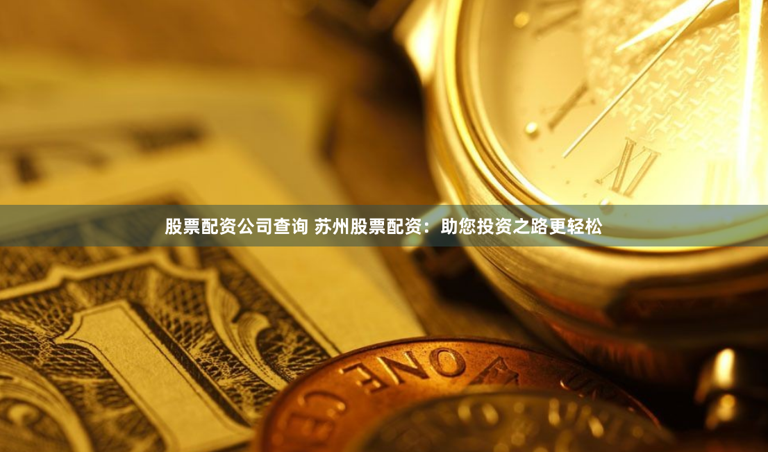 股票配资公司查询 苏州股票配资：助您投资之路更轻松