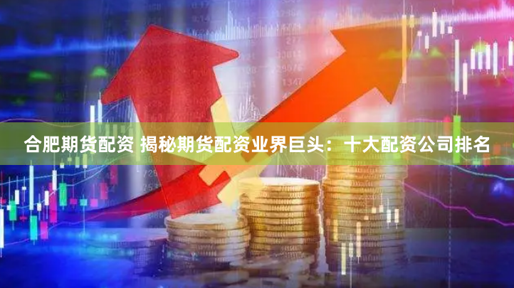 合肥期货配资 揭秘期货配资业界巨头：十大配资公司排名