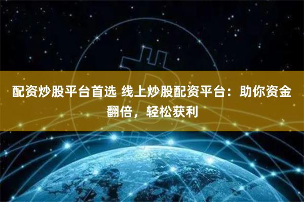 配资炒股平台首选 线上炒股配资平台：助你资金翻倍，轻松获利