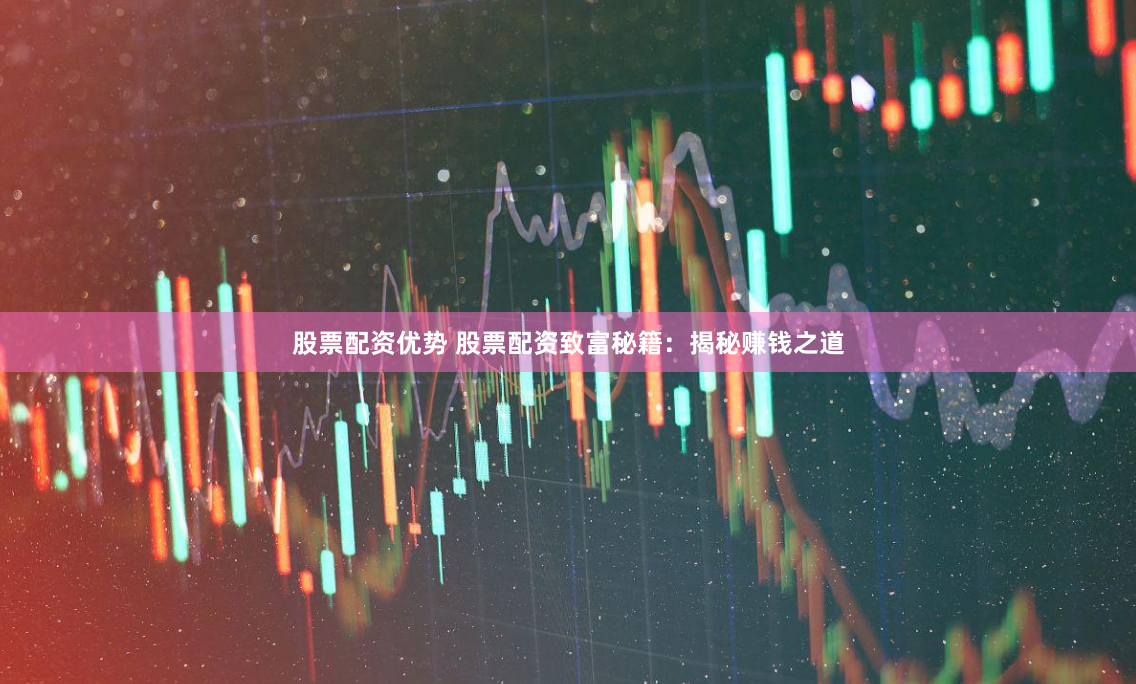 股票配资优势 股票配资致富秘籍：揭秘赚钱之道