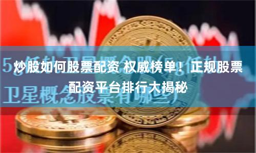 炒股如何股票配资 权威榜单！正规股票配资平台排行大揭秘