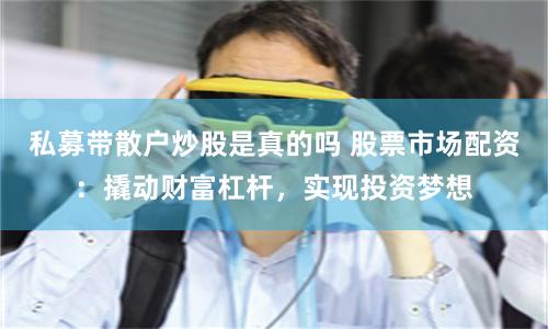 私募带散户炒股是真的吗 股票市场配资：撬动财富杠杆，实现投资梦想