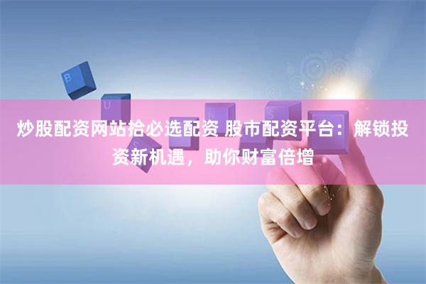 炒股配资网站拾必选配资 股市配资平台：解锁投资新机遇，助你财富倍增