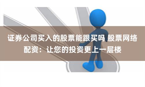 证券公司买入的股票能跟买吗 股票网络配资：让您的投资更上一层楼